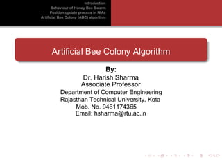 Introduction
Behaviour of Honey Bee Swarm
Position update process in NIAs
Artificial Bee Colony (ABC) algorithm
Artificial Bee Colony Algorithm
By:
Dr. Harish Sharma
Associate Professor
Department of Computer Engineering
Rajasthan Technical University, Kota
Email: hsharma@rtu.ac.in
Mob. No. 9461174365
 