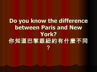 Do you know the difference between Paris and New York? 你知道巴黎跟紐約有什麼不同？ 