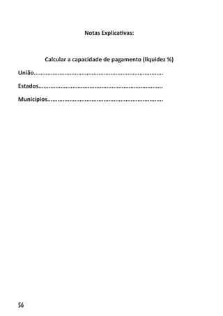 ABC-7 da Contabilidade

                                     Notas Explicativas:



              Calcular a capacidade de pagamento (liquidez %)

União............................................................................

Estados.........................................................................

Municípios....................................................................




56
 