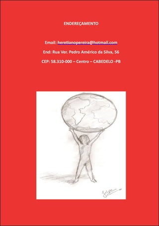 Heretiano Henrique Pereira

          ENDEREÇAMENTO



 Email: heretianopereira@hotmail.com

End: Rua Ver. Pedro Américo da Silva, 56

CEP: 58.310-000 – Centro – CABEDELO -PB




                                                      59
 