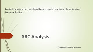 Practical considerations that should be incorporated into the implementation of
inventory decisions:
ABC Analysis
Prepared by: Grace Gonzales
 