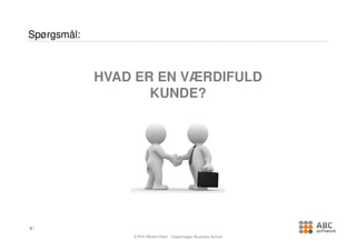 Spørgsmål:



             HVAD ER EN VÆRDIFULD
                    KUNDE?




5

                 © PhD Morten Holm , Copenhagen Business School
 