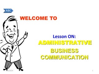WELCOME TO
Lesson ON:
ADMINISTRATIVE
BUSINESS
COMMUNICATION
2/22/2024 1
ABC
 