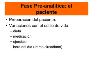 Fase Pre-analítica: el
              paciente
• Preparación del paciente.
• Variaciones con el estilo de vida
  – dieta
  – medicación
  – ejercicio
  – hora del día ( ritmo circadiano)
 