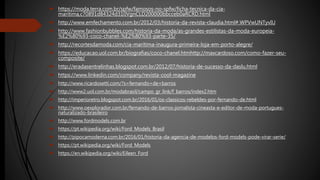  https://moda.terra.com.br/spfw/famosos-no-spfw/ficha-tecnica-da-cia-
maritima,c70891d84324d310VgnCLD200000bbcceb0aRCRD.html
 http://www.emfechamento.com.br/2012/03/historia-da-revista-claudia.html#.WPVwUNTyvIU
 http://www.fashionbubbles.com/historia-da-moda/as-grandes-estilistas-da-moda-europeia-
%E2%80%93-coco-chanel-%E2%80%93-parte-35/
 http://recortesdamoda.com/cia-maritima-inaugura-primeira-loja-em-porto-alegre/
 https://educacao.uol.com.br/biografias/coco-chanel.htmhttp://maxcardoso.com/como-fazer-seu-
composite/
 http://eradasentrelinhas.blogspot.com.br/2012/07/historia-de-sucesso-da-daslu.html
 https://www.linkedin.com/company/revista-cool-magazine
 http://www.ricardosetti.com/?s=fernando+de+barros
 http://www2.uol.com.br/modabrasil/campo_gr_link/f_barros/index2.htm
 http://imperioretro.blogspot.com.br/2016/01/os-classicos-rebeldes-por-fernando-de.html
 http://www.oexplorador.com.br/fernando-de-barros-jornalista-cineasta-e-editor-de-moda-portugues-
naturalizado-brasileiro
 http://www.fordmodels.com.br
 https://pt.wikipedia.org/wiki/Ford_Models_Brasil
 http://pipocamoderna.com.br/2016/01/historia-da-agencia-de-modelos-ford-models-pode-virar-serie/
 https://pt.wikipedia.org/wiki/Ford_Models
 https://en.wikipedia.org/wiki/Eileen_Ford
 