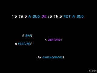 "is this a bug or is this not a bug”
a bug?
a feature?
an enhancement?
a beature?
@aloyer
 