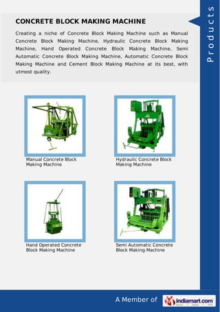 A Member of
CONCRETE BLOCK MAKING MACHINE
Creating a niche of Concrete Block Making Machine such as Manual
Concrete Block Making Machine, Hydraulic Concrete Block Making
Machine, Hand Operated Concrete Block Making Machine, Semi
Automatic Concrete Block Making Machine, Automatic Concrete Block
Making Machine and Cement Block Making Machine at its best, with
utmost quality.
Manual Concrete Block
Making Machine
Hydraulic Concrete Block
Making Machine
Hand Operated Concrete
Block Making Machine
Semi Automatic Concrete
Block Making Machine
Products
 