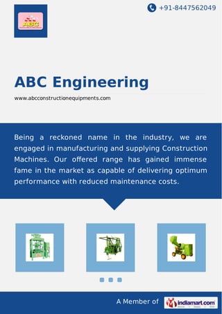 +91-8447562049
A Member of
ABC Engineering
www.abcconstructionequipments.com
Being a reckoned name in the industry, we are
engaged in manufacturing and supplying Construction
Machines. Our oﬀered range has gained immense
fame in the market as capable of delivering optimum
performance with reduced maintenance costs.
 