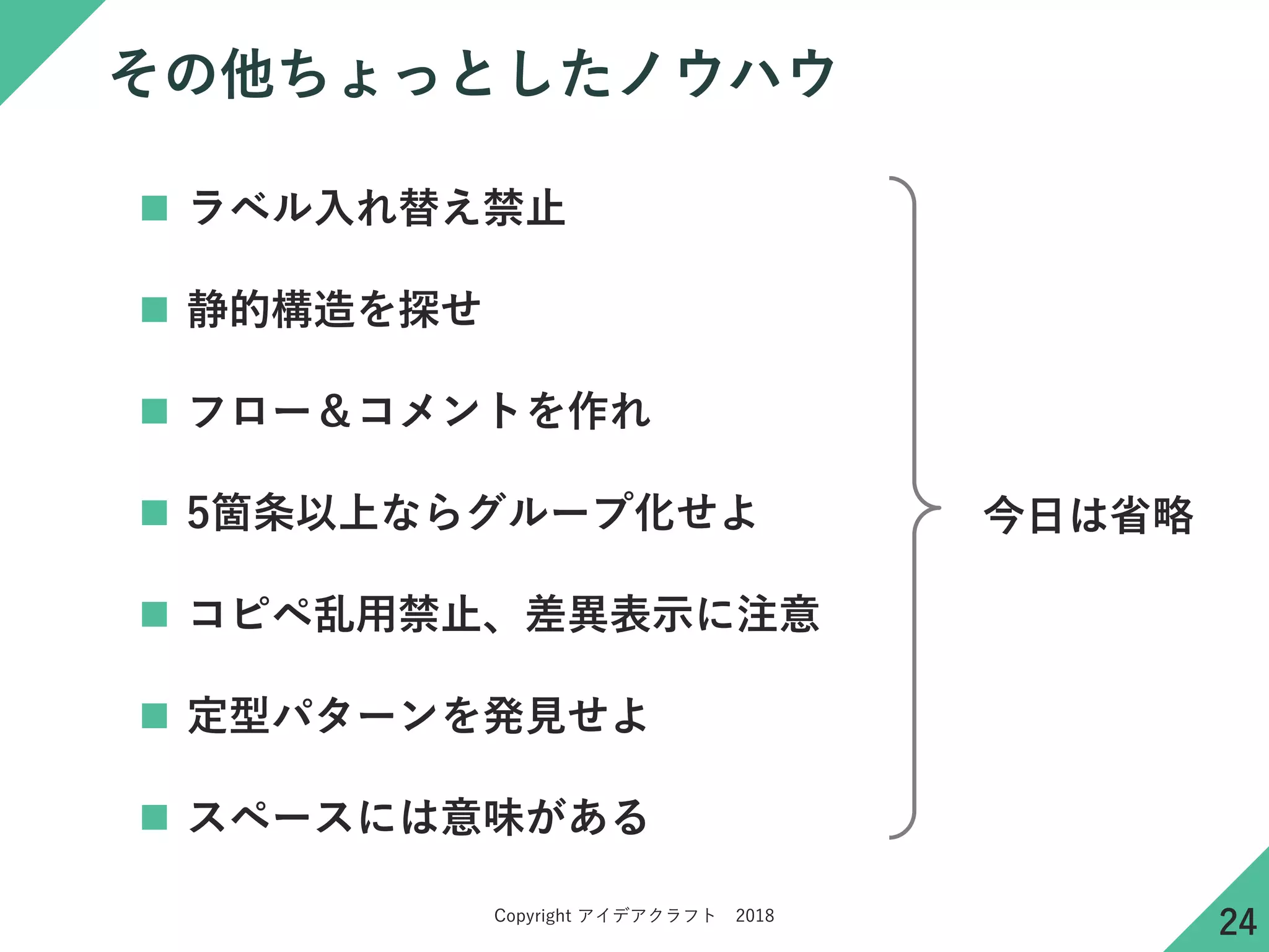 Copyright アイデアクラフト 2018
その他ちょっとしたノウハウ
 ラベル入れ替え禁止
 静的構造を探せ
 フロー＆コメントを作れ
 5箇条以上ならグループ化せよ
 コピペ乱用禁止、差異表示に注意
 定型パターンを発見せよ
 スペースには意味がある
今日は省略
24
 