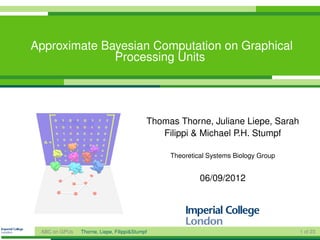 Approximate Bayesian Computation on Graphical
              Processing Units




                                           Thomas Thorne, Juliane Liepe, Sarah
                                              Filippi & Michael P.H. Stumpf

                                                Theoretical Systems Biology Group


                                                         06/09/2012




 ABC on GPUs   Thorne, Liepe, Filippi&Stumpf                                        1 of 23
 