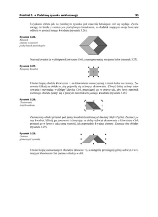 Rozdział 3. ♦ Podstawy rysunku wektorowego                                                           33


         Uzyskanie efektu jak na poni szym rysunku jest znacznie łatwiejsze, ni się wydaje. Zwróć
         uwagę, e ka de z ramion jest pochylonym kwadratem, na dodatek mającym swoje lustrzane
         odbicie w postaci innego kwadratu (rysunek 3.26).

Rysunek 3.26.
Rysunek
zło ony z czterech
pochylonych prostokątów




         Narysuj kwadrat (z wciśniętym klawiszem Ctrl), a następnie nadaj mu jasny kolor (rysunek 3.27).

Rysunek 3.27.
Rysujemy kwadrat




         Utwórz kopię obiektu klawiszem + na klawiaturze numerycznej i zmień kolor na ciemny. Po-
         nownie kliknij na obiekcie, aby pojawiły się uchwyty ukosowania. Chwyć dolny uchwyt uko-
         sowania i trzymając wciśnięty klawisz Ctrl, przeciągnij go w prawo tak, aby lewy naro nik
         ciemnego obiektu pokrył się z prawym naro nikiem jasnego kwadratu (rysunek 3.28).

Rysunek 3.28.
Ukosowanie
kopii kwadratu



         Zaznaczony obiekt przesuń pod jasny kwadrat (kombinacja klawiszy Shift+PgDn). Zaznacz ja-
         sny kwadrat, kliknij go ponownie i chwytając za dolny uchwyt ukosowania z klawiszem Ctrl,
         przesuń go w lewo o taką samą wartość, jak poprzednio kwadrat ciemny. Zaznacz oba obiekty
         (rysunek 3.29).

Rysunek 3.29.
Gotowa
górna część rysunku



         Utwórz kopię zaznaczonych obiektów (klawisz +), a następnie przeciągnij górny uchwyt z wci-
         śniętym klawiszem Ctrl poprzez obiekty w dół.
 