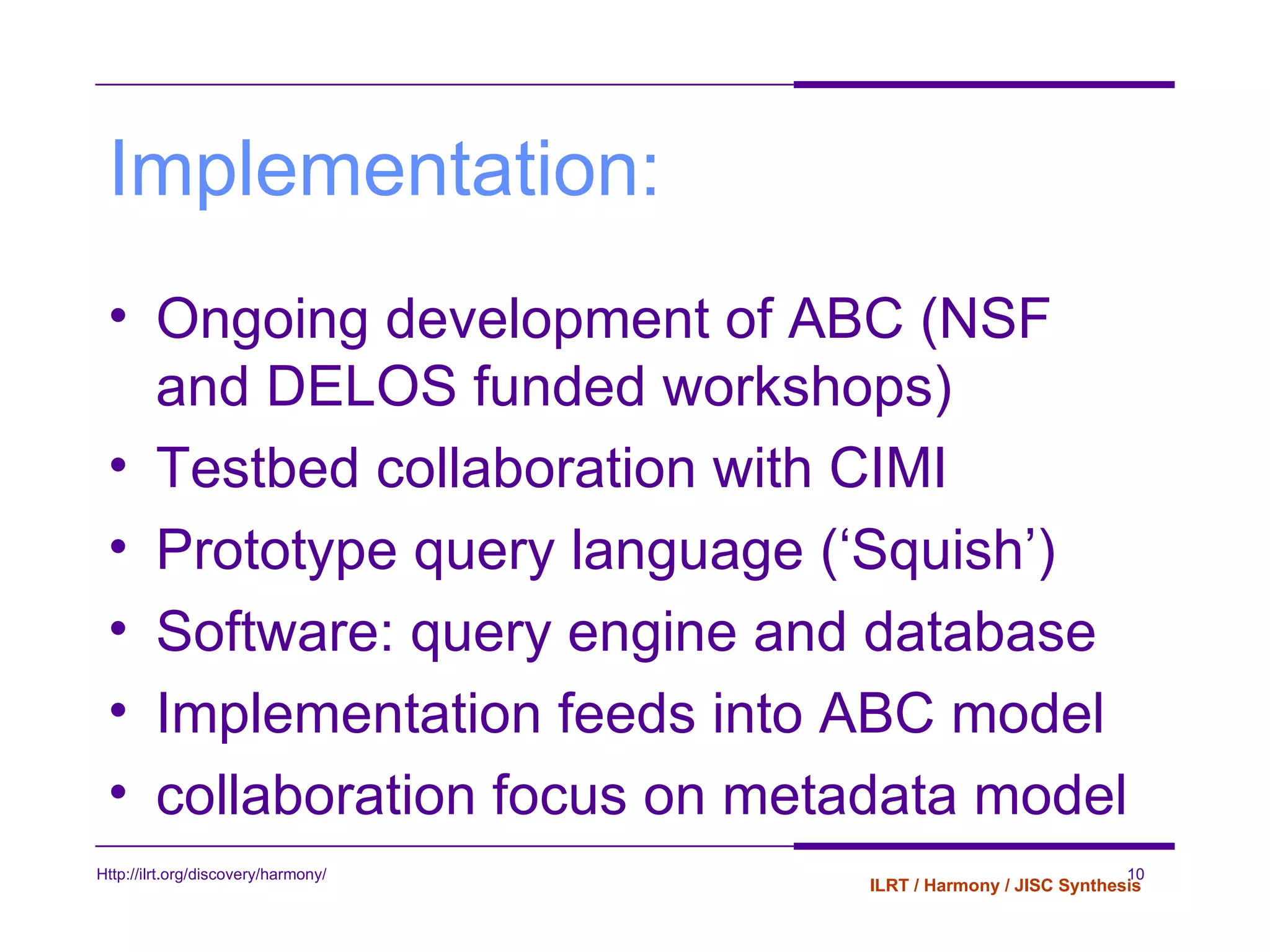 Implementation: Ongoing development of ABC (NSF and DELOS funded workshops) Testbed collaboration with CIMI Prototype query language (‘Squish’) Software: query engine and database Implementation feeds into ABC model collaboration focus on metadata model 
