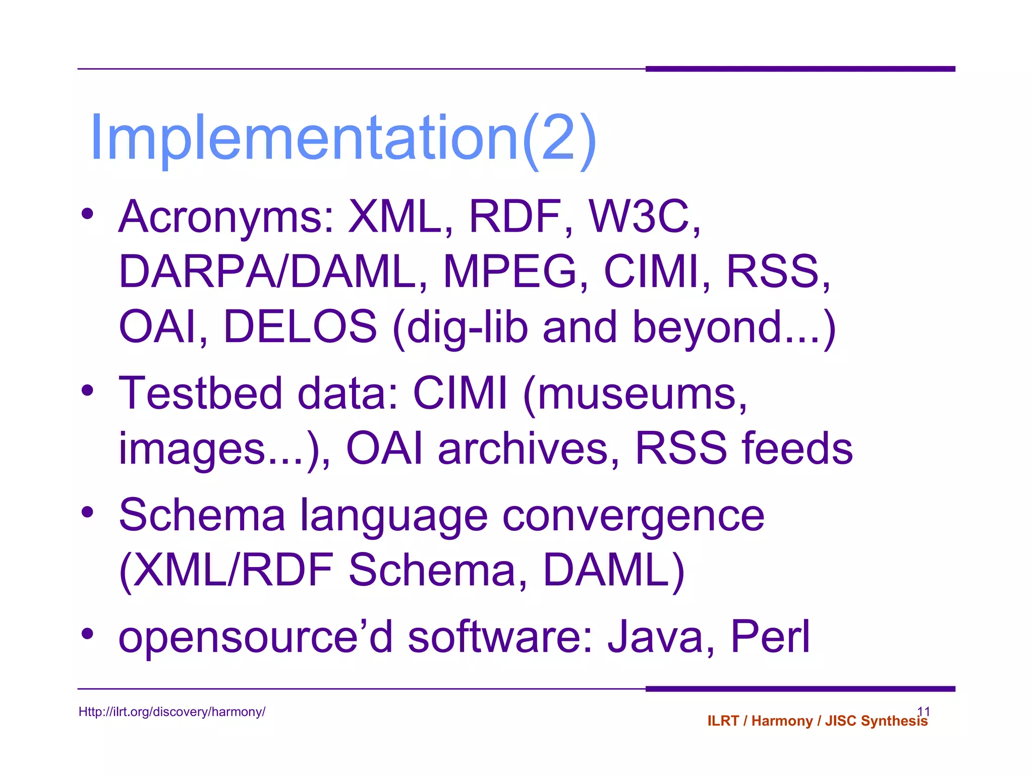 Implementation(2) Acronyms: XML, RDF, W3C, DARPA/DAML, MPEG, CIMI, RSS, OAI, DELOS (dig-lib and beyond...) Testbed data: CIMI (museums, images...), OAI archives, RSS feeds Schema language convergence (XML/RDF Schema, DAML) opensource’d software: Java, Perl 