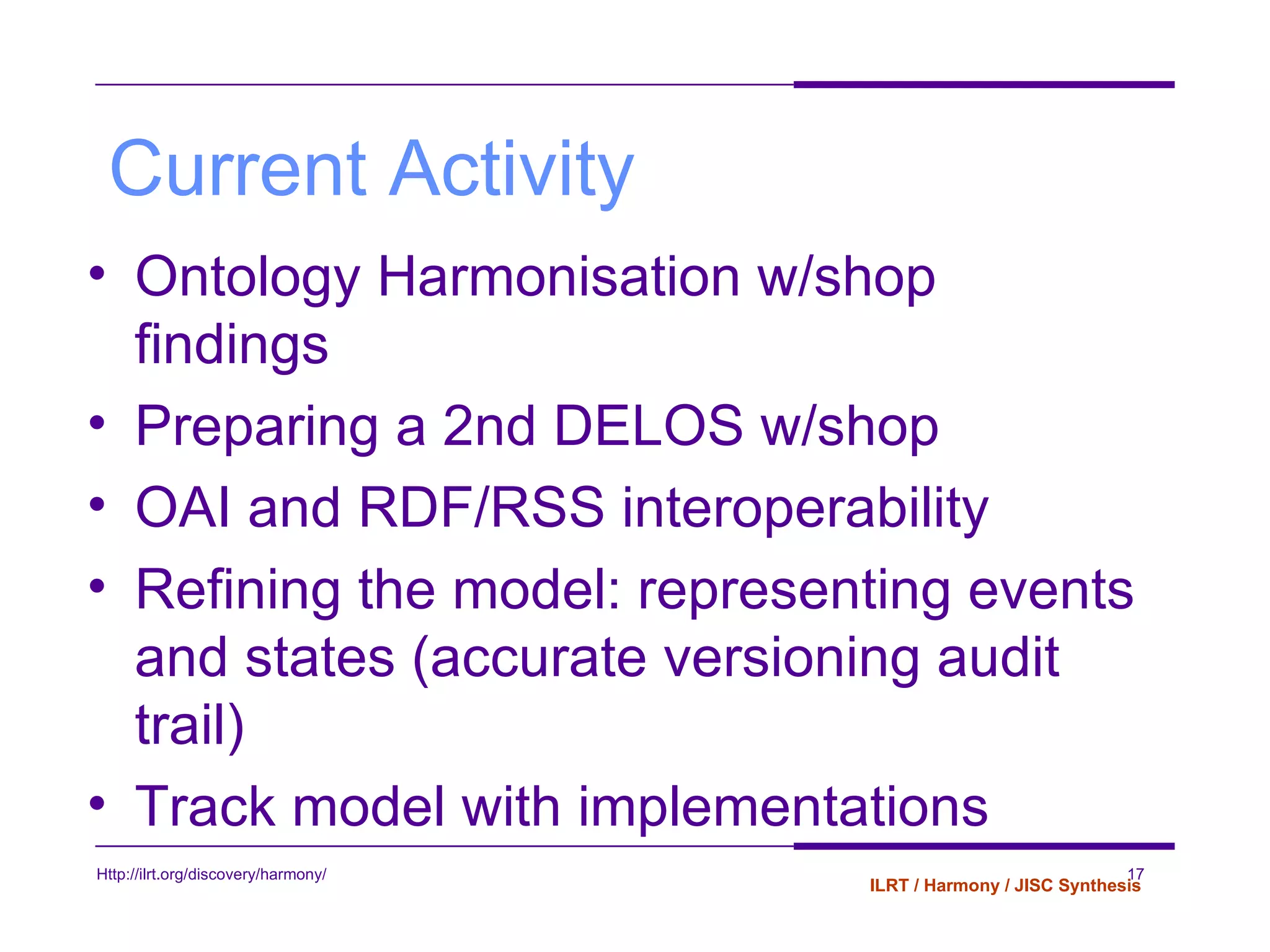 Current Activity Ontology Harmonisation w/shop findings Preparing a 2nd DELOS w/shop OAI and RDF/RSS interoperability Refining the model: representing events and states (accurate versioning audit trail) Track model with implementations 