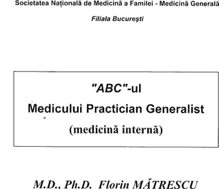 Societatea Naţională de Medicină a Familei - Medicină Generală
Filiala Bucureşti
"ABC”-u
Medicului Practician Generalist
*
(medicină internă)
M.D.. Ph.D. Florin MĂTRESCU
 