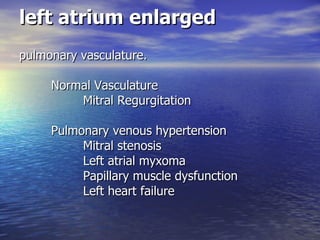 left atrium enlarged pulmonary vasculature.  Normal Vasculature                                        Mitral Regurgitation                Pulmonary venous hypertension               Mitral stenosis                                            Left atrial myxoma        Papillary muscle dysfunction            Left heart failure  