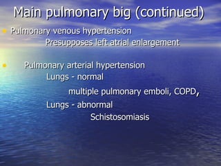 Main pulmonary big (continued) Pulmonary venous hypertension                Presupposes left atrial enlargement  Pulmonary arterial hypertension  Lungs - normal             multiple pulmonary emboli, COPD ,  Lungs - abnormal Schistosomiasis 