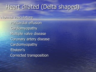 Heart dilated (Delta shaped) Normal vasculature                               Pericardial effusion                        Cardiomyopathy                             Multiple valve disease  Coronary artery disease Cardiomyopathy           Ebstein's                                           Corrected transposition  