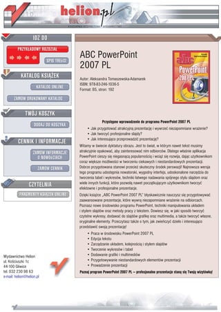 ABC PowerPoint
                           2007 PL
                           Autor: Aleksandra Tomaszewska-Adamarek
                           ISBN: 978-83-246-1036-5
                           Format: B5, stron: 192




                                         Przystêpne wprowadzenie do programu PowerPoint 2007 PL
                               • Jak przygotowaæ atrakcyjn¹ prezentacjê i wywrzeæ niezapomniane wra¿enie?
                               • Jak tworzyæ profesjonalne slajdy?
                               • Jak interesuj¹co przeprowadziæ prezentacjê?
                           Witamy w œwiecie dyktatury obrazu. Jest to œwiat, w którym nawet tekst musimy
                           atrakcyjnie opakowaæ, aby zainteresowaæ nim odbiorców. Dlatego w³aœnie aplikacja
                           PowerPoint cieszy siê niegasn¹c¹ popularnoœci¹ i wci¹¿ siê rozwija, daj¹c u¿ytkownikom
                           coraz wiêksze mo¿liwoœci w tworzeniu ciekawych i niestandardowych prezentacji.
                           Dobrze przygotowana stanowi przecie¿ skuteczny œrodek perswazji! Najnowsza wersja
                           tego programu udostêpnia nowatorski, wygodny interfejs, udoskonalone narzêdzia do
                           tworzenia tabel i wykresów, techniki ³atwego nadawania spójnego stylu slajdom oraz
                           wiele innych funkcji, które pozwol¹ nawet pocz¹tkuj¹cym u¿ytkownikom tworzyæ
                           efektowne i profesjonalne prezentacje.
                           Dziêki ksi¹¿ce „ABC PowerPoint 2007 PL” b³yskawicznie nauczysz siê przygotowywaæ
                           zaawansowane prezentacje, które wywr¹ niezapomniane wra¿enie na odbiorcach.
                           Poznasz nowe œrodowisko programu PowerPoint, techniki manipulowania uk³adem
                           i stylem slajdów oraz metody pracy z tekstem. Dowiesz siê, w jaki sposób tworzyæ
                           czytelne wykresy, dodawaæ do slajdów grafikê oraz multimedia, a tak¿e tworzyæ w³asne,
                           oryginalne elementy. Przeczytasz tak¿e o tym, jak zwieñczyæ dzie³o i interesuj¹co
                           przedstawiæ swoj¹ prezentacjê!
                               • Praca w œrodowisku PowerPoint 2007 PL
                               • Edycja tekstu
                               • Zarz¹dzanie uk³adem, kolejnoœci¹ i stylem slajdów
                               • Tworzenie wykresów i tabel
Wydawnictwo Helion             • Dodawanie grafiki i multimediów
ul. Koœciuszki 1c              • Przygotowywanie niestandardowych elementów prezentacji
44-100 Gliwice                 • Prowadzenie prezentacji
tel. 032 230 98 63         Poznaj program PowerPoint 2007 PL — profesjonalne prezentacje stan¹ siê Twoj¹ wizytówk¹!
e-mail: helion@helion.pl
 