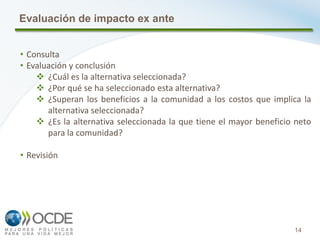 14
• Consulta
• Evaluación y conclusión
 ¿Cuál es la alternativa seleccionada?
 ¿Por qué se ha seleccionado esta alternativa?
 ¿Superan los beneficios a la comunidad a los costos que implica la
alternativa seleccionada?
 ¿Es la alternativa seleccionada la que tiene el mayor beneficio neto
para la comunidad?
• Revisión
Evaluación de impacto ex ante
 