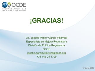 Lic. Jacobo Pastor García Villarreal
Especialista en Mejora Regulatoria
División de Política Regulatoria
OCDE
jacobo.garciavillarreal@oecd.org
+33 145 24 1709
12 Junio 2014
¡GRACIAS!
 