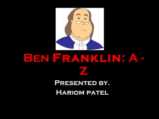 Ben  Franklin : A - Z Presented by. Hariom patel 