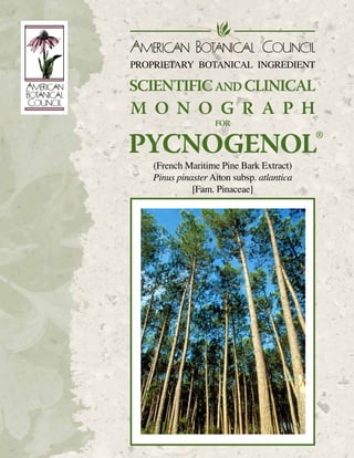 PROPRIETARY BOTANICAL INGREDIENT

SCIENTIFIC AND CLINICAL

M O N O G R A P H
FOR

PYCNOGENOL
(French Maritime Pine Bark Extract)
Pinus pinaster Aiton subsp. atlantica
[Fam. Pinaceae]

By Heather S. Oliff, PhD
and Mark Blumenthal
www.herbalgram.org	

Scientific and Clinical Monograph for PYCNOGENOL® 	

      |  1

 