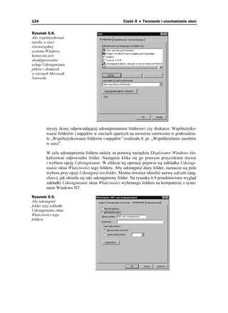 134                                                 Część II ♦ Tworzenie i uruchamianie sieci


Rysunek 6.8.
Aby współu ytkować
zasoby w sieci
równorzędnej
systemu Windows,
konieczne jest
skonfigurowanie
usługi Udostępnianie
plików i drukarek
w sieciach Microsoft
Networks




         myszy ikony odpowiadającej udostępnianemu folderowi czy drukarce. Współu ytko-
         wanie folderów i napędów w sieciach opartych na serwerze omówiono w podrozdzia-
         le „Współu ytkowanie folderów i napędów” rozdziału 8. pt. „Współdzielenie zasobów
         w sieci”.

         W celu udostępnienia folderu nale y za pomocą narzędzia Eksplorator Windows zlo-
         kalizować odpowiedni folder. Następnie klika się go prawym przyciskiem myszy
         i wybiera opcję Udostępnianie. W efekcie tej operacji pojawia się zakładka Udostęp-
         nianie okna Właściwości tego folderu. Aby udostępnić dany folder, zaznacza się pole
         wyboru przy opcji Udostępnij ten folder. Mo na równie określić nazwę udziału (ang.
         share), jak określa się taki udostępniony folder. Na rysunku 6.9 przedstawiono wygląd
         zakładki Udostępnianie okna Właściwości wybranego folderu na komputerze z syste-
         mem Windows NT.

Rysunek 6.9.
Aby udostępnić
folder u yj zakładki
Udostępnianie okna
Właściwości tego
folderu
 