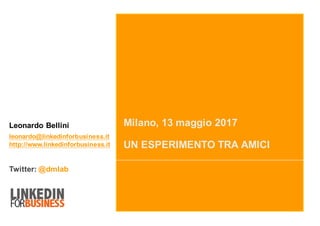 Milano, 13 maggio 2017
UN ESPERIMENTO TRA AMICI
Leonardo Bellini
leonardo@linkedinforbusiness.it
http://www.linkedinforbusiness.it
Twitter: @dmlab
 