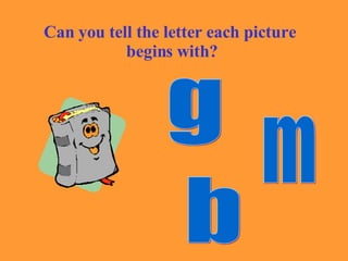 Can you tell the letter each picture  begins with? g m b 