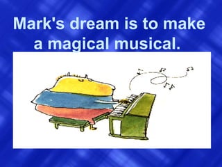 Mark's dream is to make a magical musical.   
