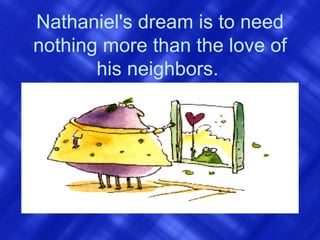 Nathaniel's dream is to need nothing more than the love of his neighbors.   