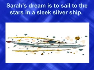 Sarah's dream is to sail to the stars in a sleek silver ship.   
