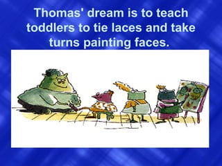 Thomas' dream is to teach toddlers to tie laces and take turns painting faces.   