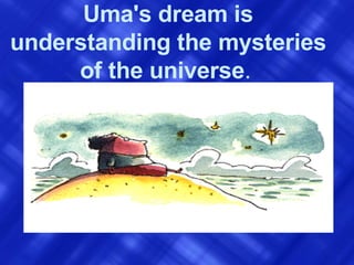 Uma's dream is understanding the mysteries of the universe .   