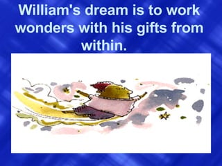 William's dream is to work wonders with his gifts from within.   