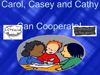 Carol, Casey and Cathy  Can Cooperate!   