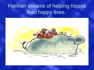Hannah dreams of helping hippos lead happy lives.  