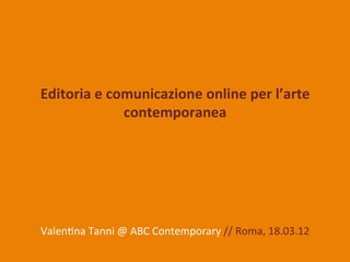 Editoria	
  e	
  comunicazione	
  online	
  per	
  l’arte	
  
                   contemporanea	
  




Valen&na	
  Tanni	
  @	
  ABC	
  Contemporary	
  //	
  Roma,	
  18.03.12	
  
 