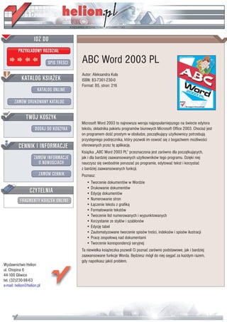 IDZ DO
         PRZYK£ADOWY ROZDZIA£

                           SPIS TRE CI   ABC Word 2003 PL
                                         Autor: Aleksandra Kula
           KATALOG KSI¥¯EK               ISBN: 83-7361-230-0
                                         Format: B5, stron: 216
                      KATALOG ONLINE

       ZAMÓW DRUKOWANY KATALOG


              TWÓJ KOSZYK
                                         Microsoft Word 2003 to najnowsza wersja najpopularniejszego na wiecie edytora
                    DODAJ DO KOSZYKA     tekstu, sk³adnika pakietu programów biurowych Microsoft Office 2003. Chocia¿ jest
                                         on programem do æ prostym w obs³udze, pocz¹tkuj¹cy u¿ytkownicy potrzebuj¹
                                         przystêpnego podrêcznika, który pozwoli im oswoiæ siê z bogactwem mo¿liwo ci
         CENNIK I INFORMACJE             oferowanych przez tê aplikacjê.
                                         Ksi¹¿ka „ABC Word 2003 PL” przeznaczona jest zarówno dla pocz¹tkuj¹cych,
                   ZAMÓW INFORMACJE      jak i dla bardziej zaawansowanych u¿ytkowników tego programu. Dziêki niej
                     O NOWO CIACH        nauczysz siê swobodnie poruszaæ po programie, edytowaæ tekst i korzystaæ
                                         z bardziej zaawansowanych funkcji.
                       ZAMÓW CENNIK      Poznasz:
                                            • Tworzenie dokumentów w Wordzie
                 CZYTELNIA                  • Drukowanie dokumentów
                                            • Edycjê dokumentów
          FRAGMENTY KSI¥¯EK ONLINE          • Numerowanie stron
                                            • £¹czenie tekstu z grafik¹
                                            • Formatowanie tekstów
                                            • Tworzenie list numerowanych i wypunktowanych
                                            • Korzystanie ze stylów i szablonów
                                            • Edycjê tabel
                                            • Zautomatyzowane tworzenie spisów tre ci, indeksów i spisów ilustracji
                                            • Pracê zespo³ow¹ nad dokumentami
                                            • Tworzenie korespondencji seryjnej
                                         Ta niewielka ksi¹¿eczka pozwoli Ci poznaæ zarówno podstawowe, jak i bardziej
                                         zaawansowane funkcje Worda. Bêdziesz móg³ do niej siêgaæ za ka¿dym razem,
                                         gdy napotkasz jaki problem.
Wydawnictwo Helion
ul. Chopina 6
44-100 Gliwice
tel. (32)230-98-63
e-mail: helion@helion.pl
 