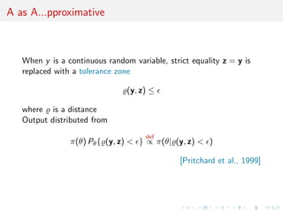A as A...pproximative



   When y is a continuous random variable, strict equality z = y is
   replaced with a tolerance zone

                                (y, z) ≤

   where is a distance
   Output distributed from
                                     def
                π(θ) Pθ { (y, z) < } ∝ π(θ| (y, z) < )

                                               [Pritchard et al., 1999]
 