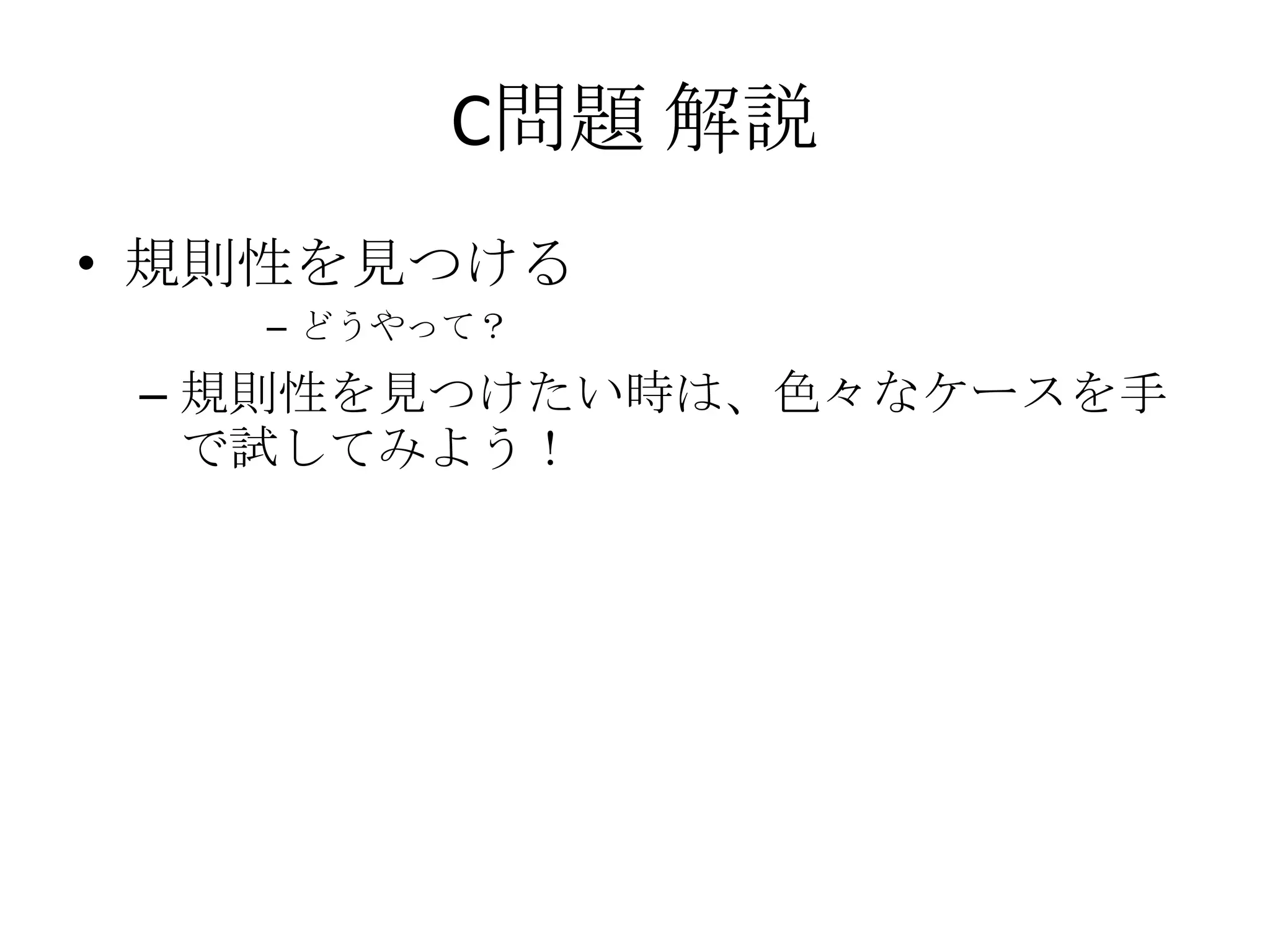 C問題 解説
• 規則性を見つける
– どうやって？

– 規則性を見つけたい時は、色々なケースを手
で試してみよう！

 
