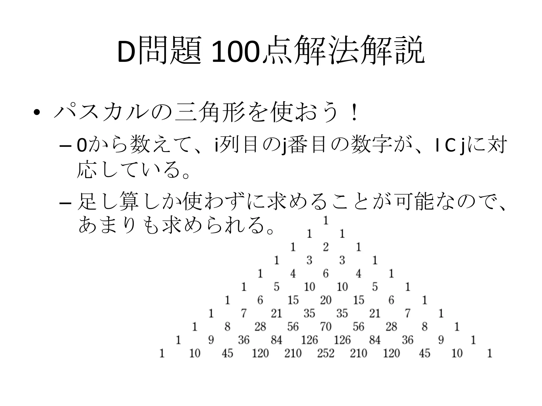 D問題 100点解法解説
• パスカルの三角形を使おう！
– 0から数えて、i列目のj番目の数字が、I C jに対
応している。
– 足し算しか使わずに求めることが可能なので、
あまりも求められる。

 