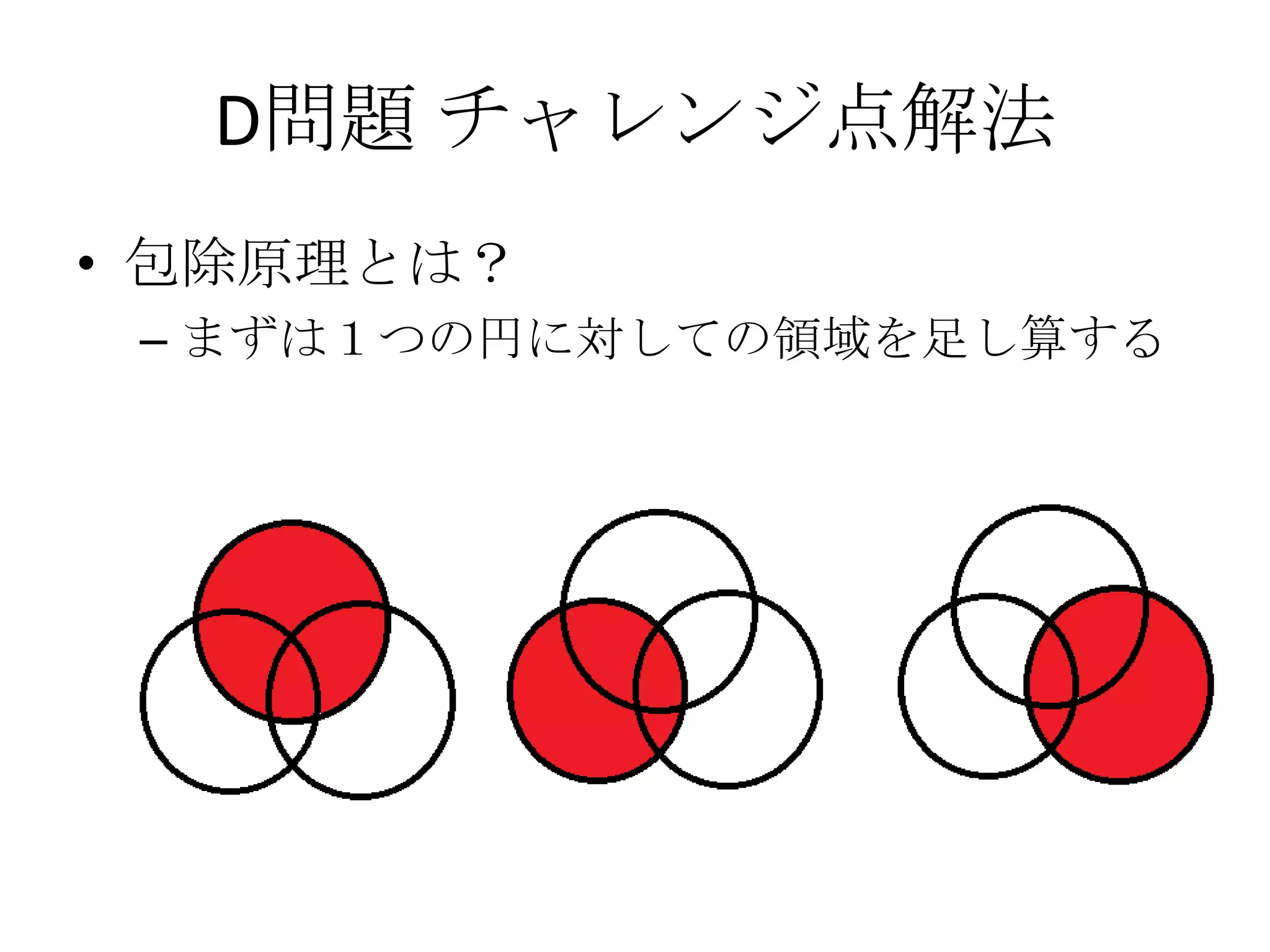 D問題 チャレンジ点解法
• 包除原理とは？
– まずは１つの円に対しての領域を足し算する

 