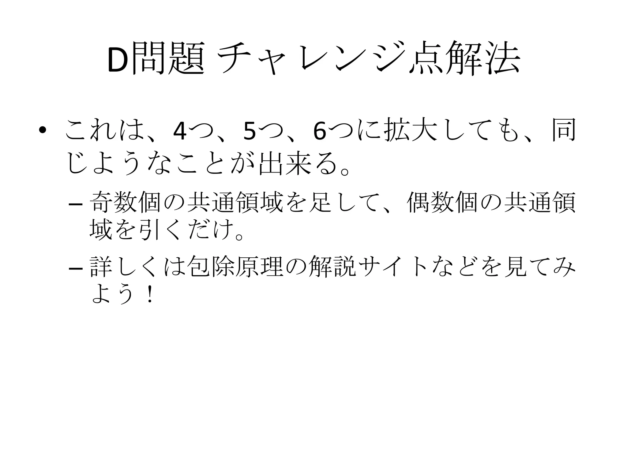 D問題 チャレンジ点解法
• これは、4つ、5つ、6つに拡大しても、同
じようなことが出来る。
– 奇数個の共通領域を足して、偶数個の共通領
域を引くだけ。

– 詳しくは包除原理の解説サイトなどを見てみ
よう！

 