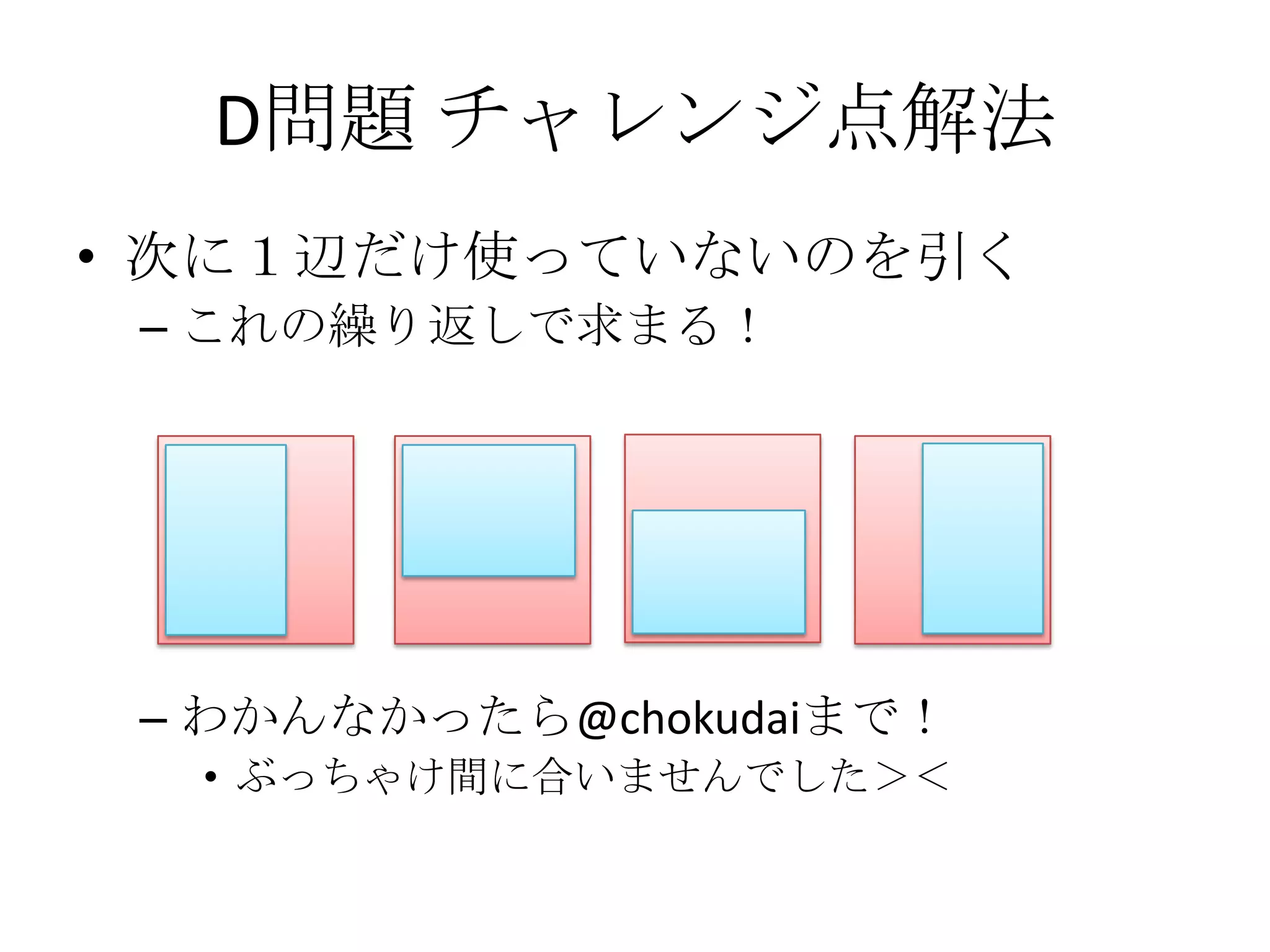 D問題 チャレンジ点解法
• 次に１辺だけ使っていないのを引く
– これの繰り返しで求まる！

– わかんなかったら@chokudaiまで！
• ぶっちゃけ間に合いませんでした＞＜

 