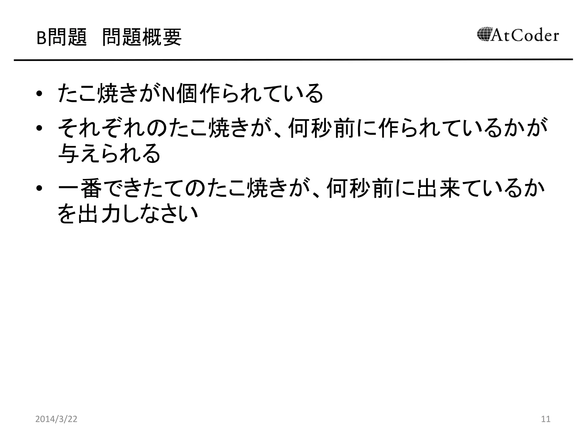 B問題 問題概要
• たこ焼きがN個作られている
• それぞれのたこ焼きが、何秒前に作られているかが
与えられる
• 一番できたてのたこ焼きが、何秒前に出来ているか
を出力しなさい
2014/3/22 11
 