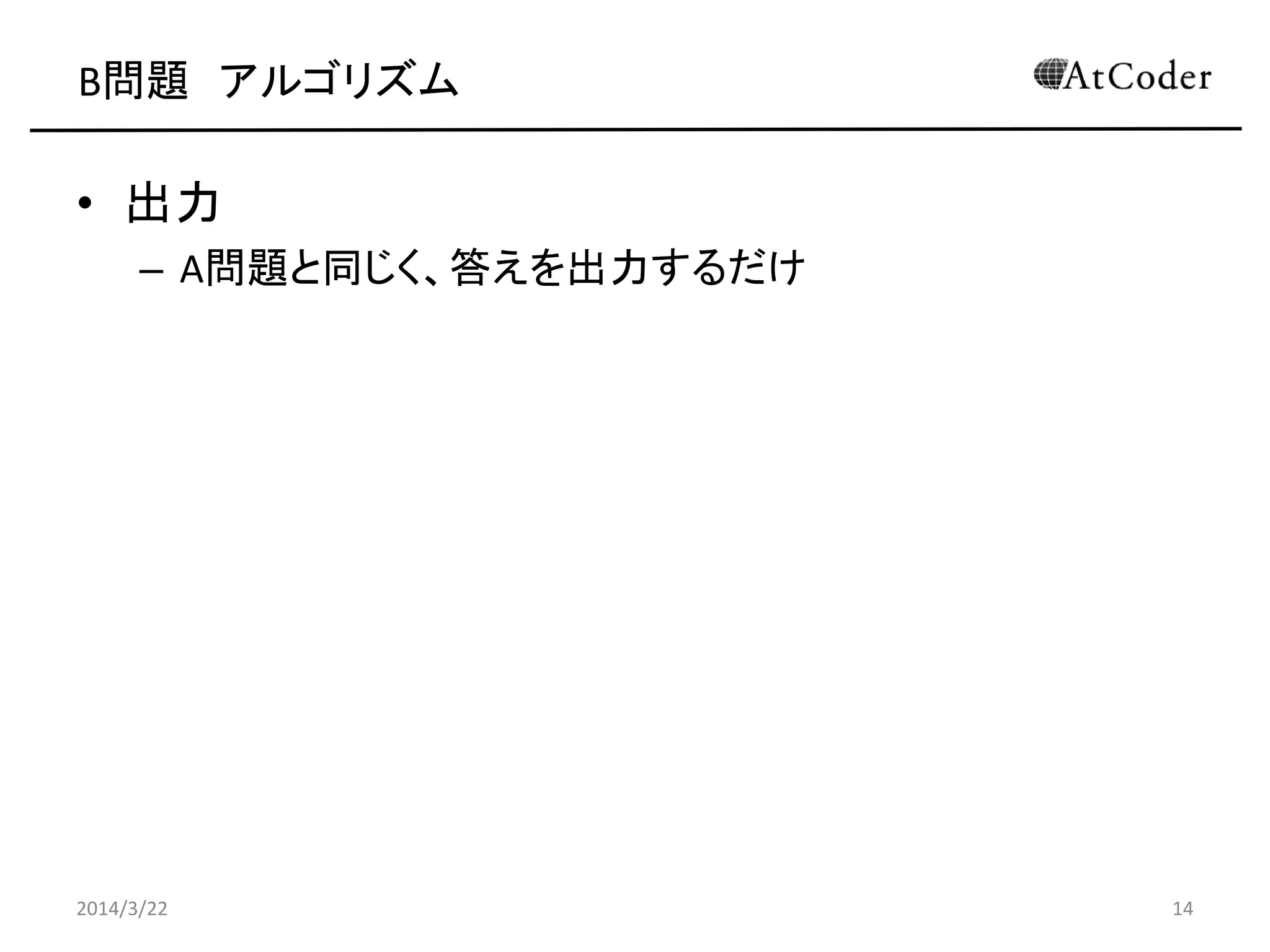 B問題 アルゴリズム
• 出力
– A問題と同じく、答えを出力するだけ
2014/3/22 14
 