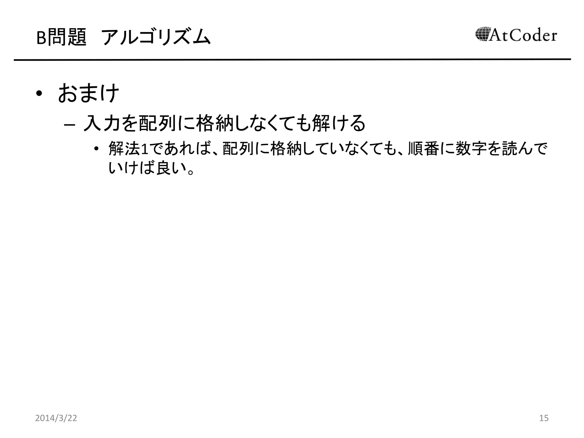 B問題 アルゴリズム
• おまけ
– 入力を配列に格納しなくても解ける
• 解法1であれば、配列に格納していなくても、順番に数字を読んで
いけば良い。
2014/3/22 15
 