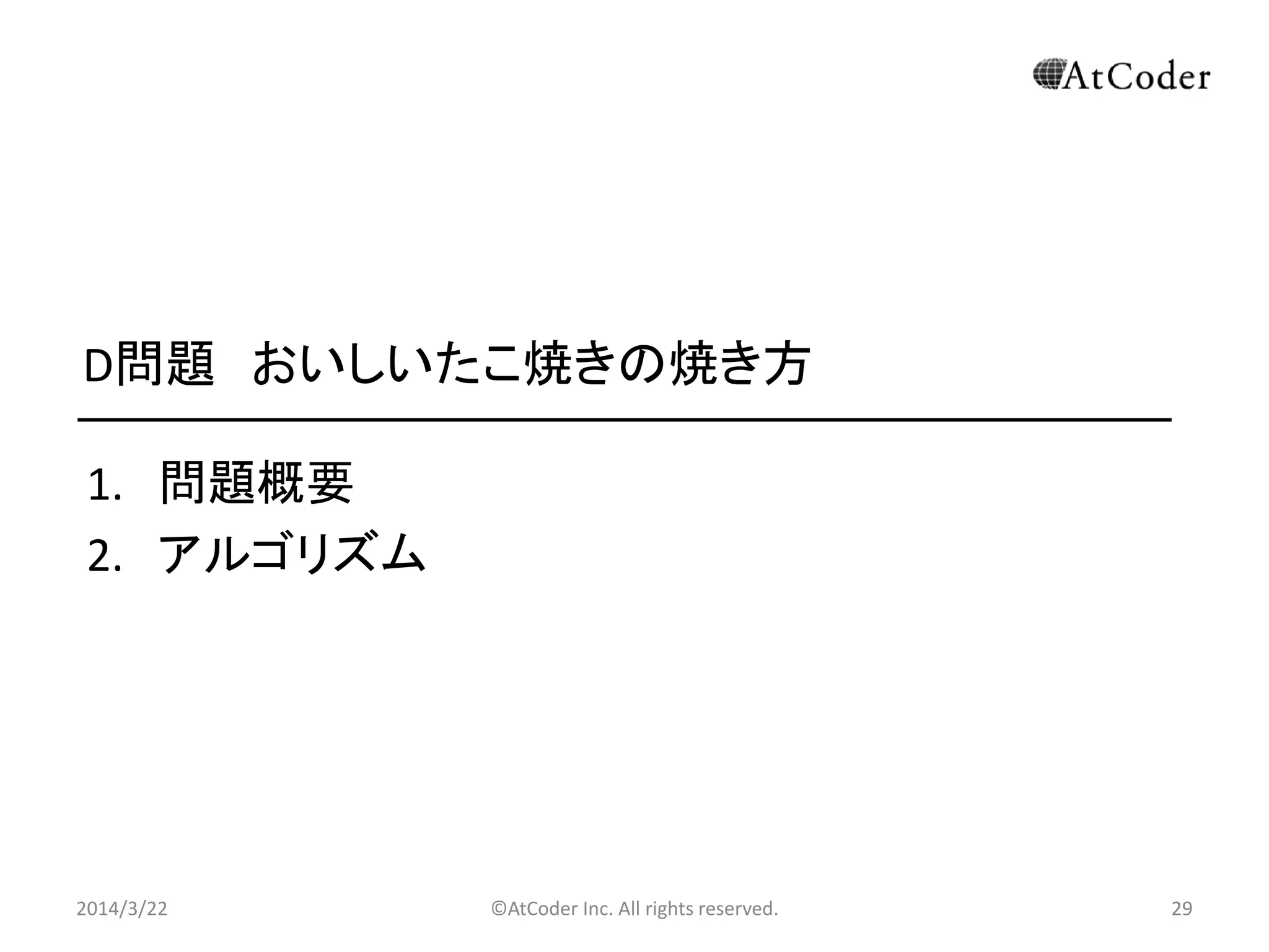 ©AtCoder Inc. All rights reserved. 29
D問題 おいしいたこ焼きの焼き方
1. 問題概要
2. アルゴリズム
2014/3/22 29
 